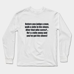 Before you judge a man, walk a mile in his shoes. After that who cares. He's a mile away and you've got his shoes! Long Sleeve T-Shirt